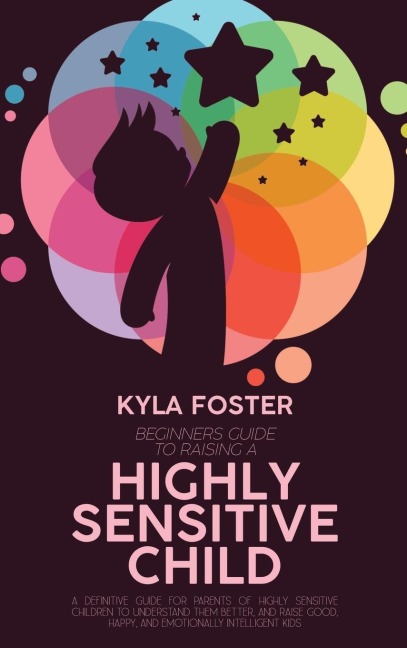 Beginners Guide To Raising A Highly Sensitive Child: A Definitive Guide For Parents Of Highly Sensitive Children To Understand Them Better, And Raise Good, Happy, And Emotionally Intelligent Kids