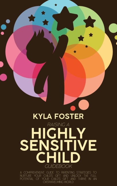 Raising A Highly Sensitive Child Guidebook: A Comprehensive Guide To Parenting Strategies To Nurture Your Childs Gift And Unlock The Full Potential Of Your Childs Gift And Thrive In An Overwhelming World