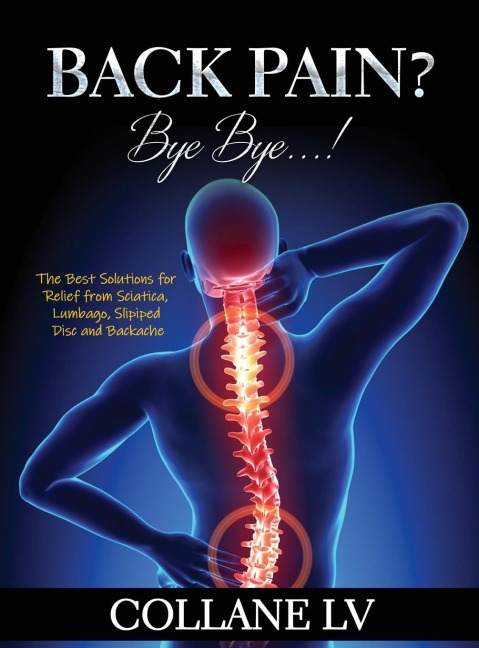 BACK PAIN? BYE BYE...!: The Best Solutions for Relief from Sciatica, Lumbago, Slipiped Disc and Backache