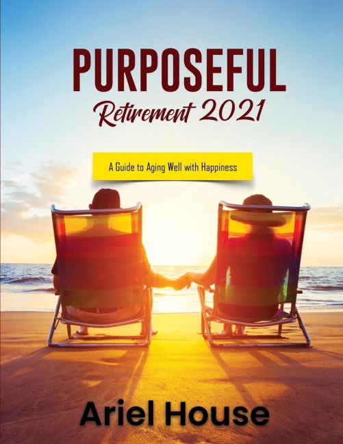 PURPOSEFUL RETIREMENT 2021: A Guide to Aging Well with Happiness