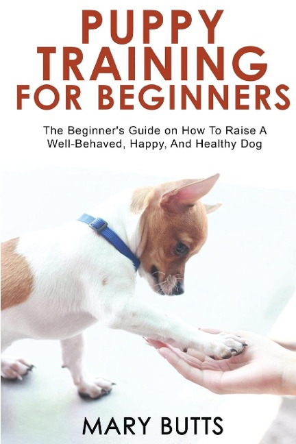 PUPPY TRAINING FOR BEGINNERS: The Beginners Guide on How To Raise A Well-Behaved, Happy, And Healthy Dog