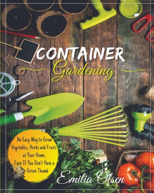 CONTAINER GARDENING: An Easy Way to Grow Vegetables, Herbs and Fruits  at Your Home, Even If You  Dont Have a Green Thumb
