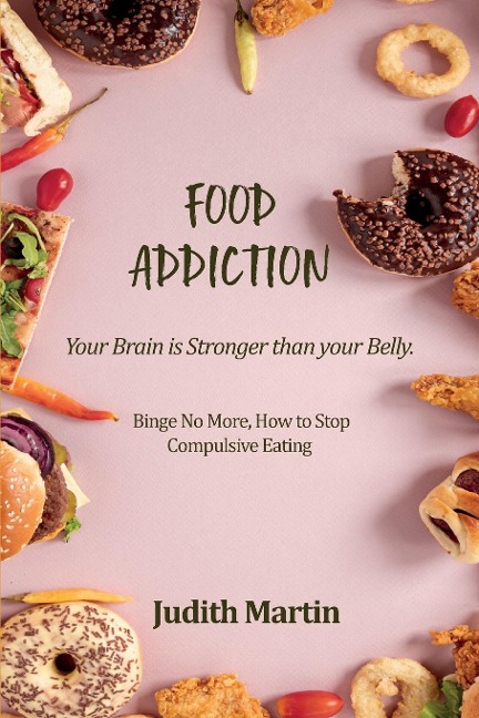 Food Addiction: Your Brain is Stronger  than your Belly. Binge No More, How to Stop  Compulsive Eating