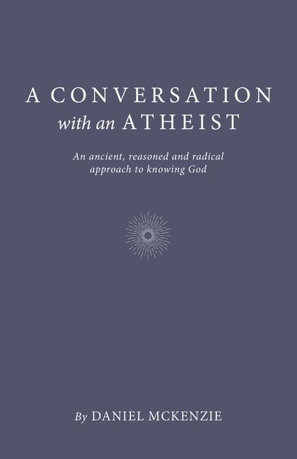A Conversation with an Atheist: An Ancient, Reasoned and Radical Approach to Knowing God