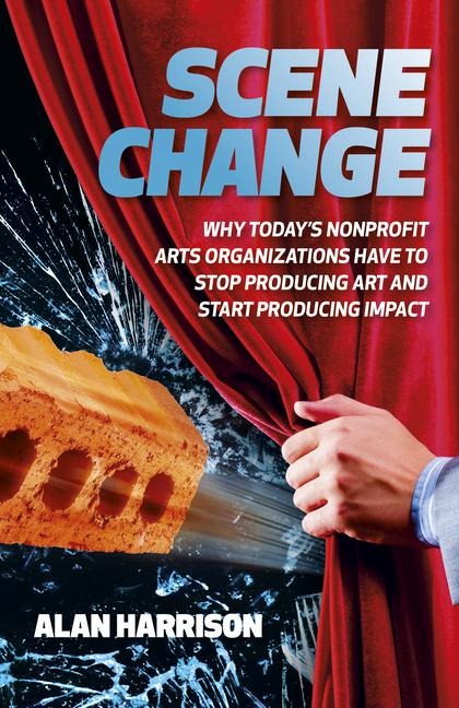 Scene Change: Why Todays Nonprofit Arts Organizations Have to Stop Producing Art and Start Producing Impact