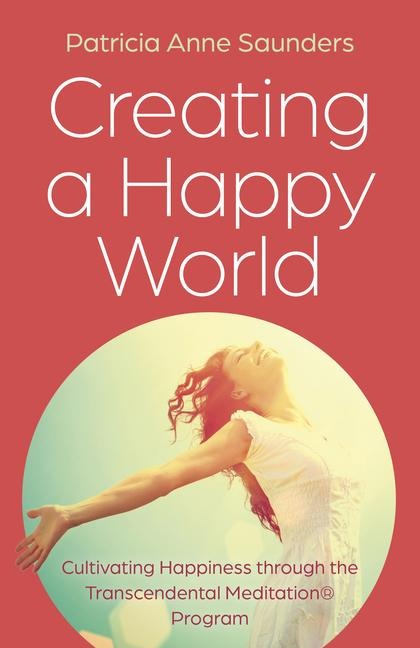 Creating a Happy World: Cultivating Happiness Through the Transcendental Meditation(r) Program