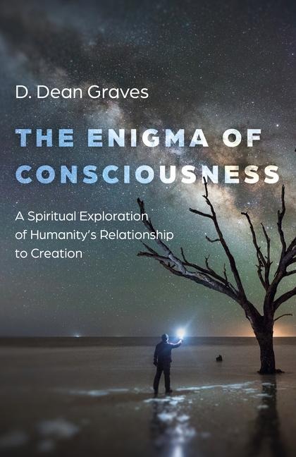 Enigma of Consciousness: A Spiritual Exploration of Humanitys Relationship to Creation