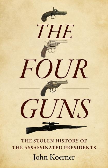 The Four Guns: The Stolen History of the Assassinated Presidents