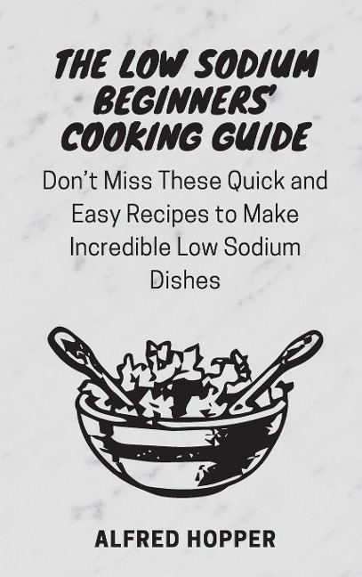 The Low Sodium Beginners Cooking Guide: Dont Miss These Quick and Easy Recipes to Make Incredible Low Sodium Dishes