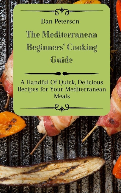 The Mediterranean Beginners Cooking Guide: A Handful Of Quick, Delicious Recipes for Your Mediterranean Meals