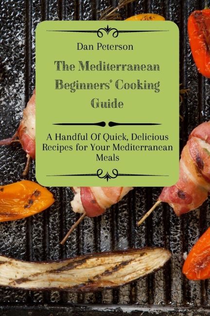The Mediterranean Beginners Cooking Guide: A Handful Of Quick, Delicious Recipes for Your Mediterranean Meals