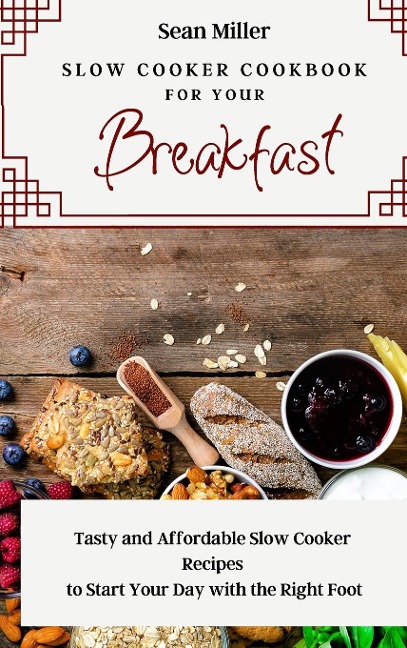 Slow Cooker Cookbook for Your Breakfast: Tasty and Affordable Slow Cooker Recipes to Start Your Day with the Right Foot