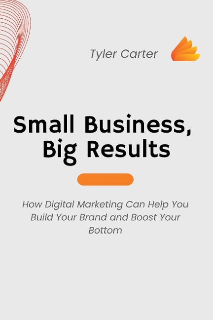 Small Business, Big Results: How Digital Marketing Can Help You Build Your  Brand and Boost Your Bottom