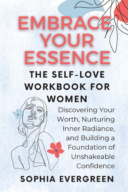 Embrace Your Essence: The Self-Love Workbook for Women:  Discovering Your Worth, Nurturing Inner  Radiance, and Building a Foundation of  Unshakeable Confidence