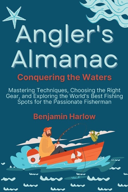 Anglers Almanac: Mastering Techniques, Choosing the Right Gear, and Exploring the Worlds Best Fishing Spots for the Passionate Fisherman