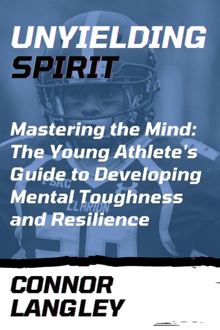 Unyielding Spirit: Mastering the Mind: The Young Athletes Guide to Developing Mental Toughness and Resilience