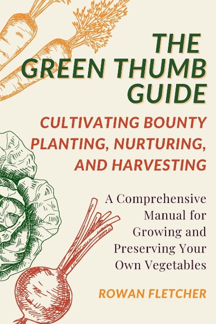 The Green Thumb  Guide: Planting, Nurturing, and Harvesting: A Comprehensive Manual for Growing and Preserving Your Own Vegetables