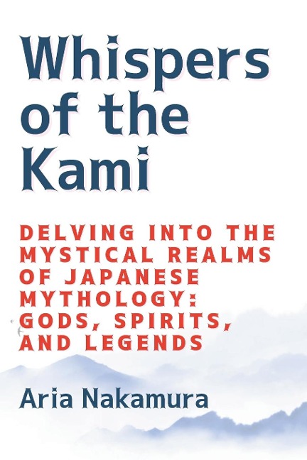 Whispers of  the Kami: Delving into the Mystical Realms of Japanese Mythology: Gods, Spirits, and Legends