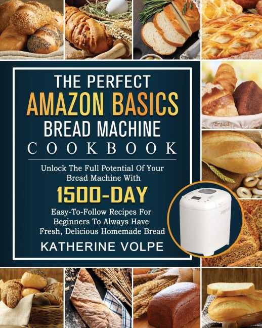 The Perfect Amazon Basics Bread Machine Cookbook: Unlock The Full Potential Of Your Bread Machine With 1500-Day Easy-To-Follow Recipes For Beginners To Always Have Fresh, Delicious Homemade Bread