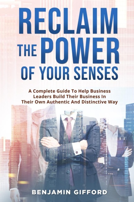 Reclaim the Power of Your Senses: A Complete Guide To Help Business Leaders Build Their Business In Their Own Authentic And Distinctive Way