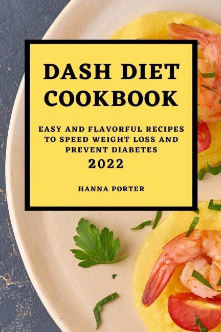DASH DIET COOKBOOK 2022: EASY AND FLAVORFUL RECIPES TO SPEED WEIGHT LOSS AND PREVENT DIABETES