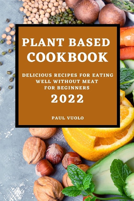 PLANT-BASED COOKBOOK 2022: DELICIOUS RECIPES FOR EATING WELL WITHOUT MEAT FOR BEGINNERS