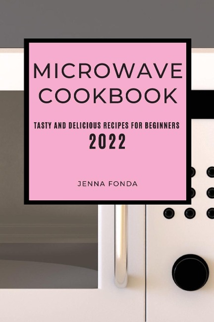 MICROWAVE COOKBOOK 2022: TASTY AND DELICIOUS RECIPES FOR BEGINNERS