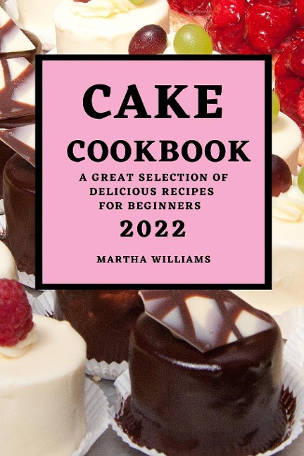 CAKE COOKBOOK 2022: A GREAT SELECTION OF DELICIOUS RECIPES FOR BEGINNERS