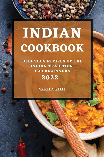 INDIAN COOKBOOK 2022: DELICIOUS RECIPES OF THE INDIAN TRADITION FOR BEGINNERS
