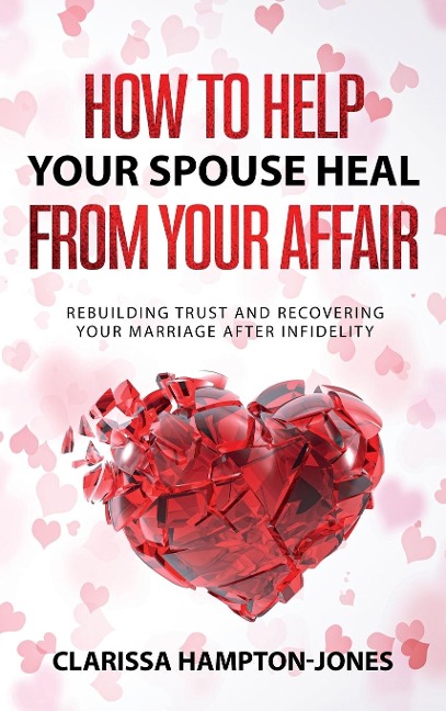 How to Help Your Spouse  Heal From Your Affair: Rebuilding Trust and Recovering Your  Marriage After Infidelity