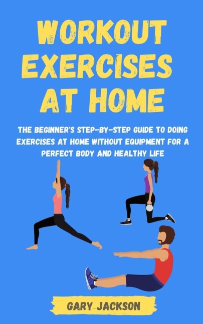Workout Exercises at Home: The Beginners Step-by-Step Guide to Doing Exercises at Home without Equipment for a Perfect Body and Healthy Life