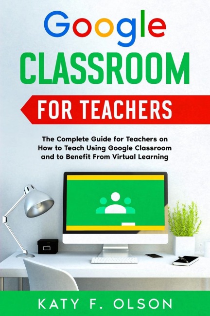 Google Classroom  for Teachers: The Complete Guide for Teachers  on How to Teach Using Google  Classroom and to Benefit From  Virtual Learning