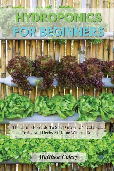HYDROPONICS FOR BEGINNERS: The Ultimate Guide To Start Growing Vegetables, Fruits And Herbs At Home Without Soil