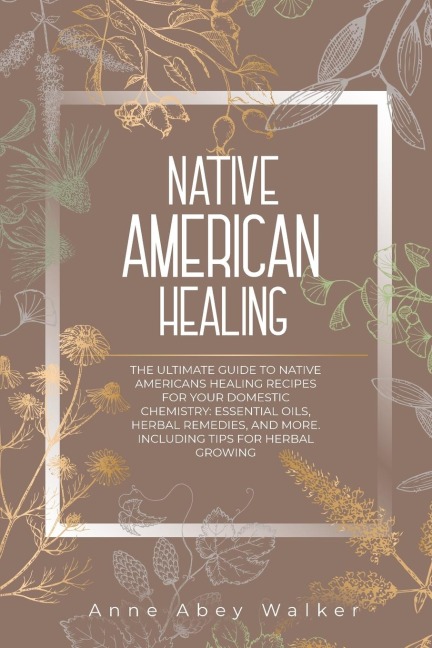 Native American Healing: The Ultimate Guide to Native Americans Healing Recipes for Your Domestic Chemistry: Essential Oils, Herbal Remedies, and More. Including Tips for Herbal Growing