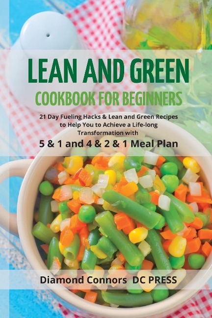 LEAN AND GREEN  DIET Cookbook for Beginners: 21 Day Fueling Hacks & Lean and Green Recipes to Help You to Achieve a Life-long Transformation With 5 & 1 and 4 & 2 & 1 Meal Plan