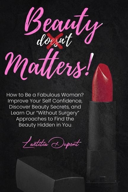 Beauty Matters: How to Be a Fabulous Woman? Improve Your Self Confidence, Discover Beauty Secrets, and Learn Our "Without Surgery" Approaches to Find the Beauty Hidden in You