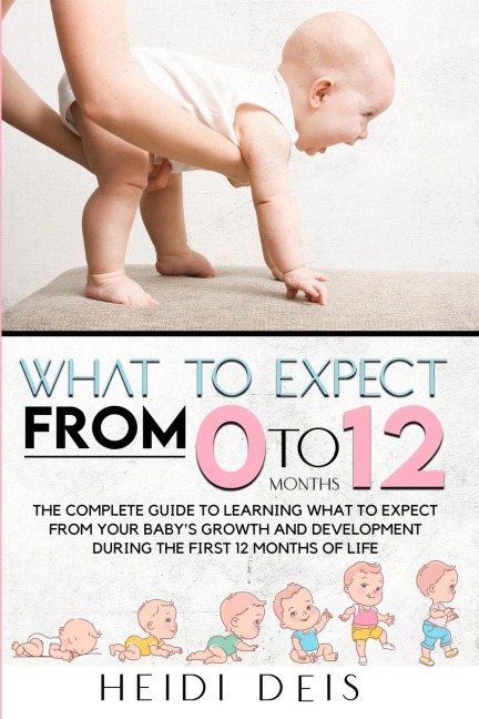 WHAT TO EXPECT FROM  0 TO 12 MONTHS: THE COMPLETE GUIDE TO LEARNING WHAT TO  EXPECT FROM YOUR BABYS GROWTH AND  DEVELOPMENT DURING THE FIRST 12 MONTHS  OF LIFE