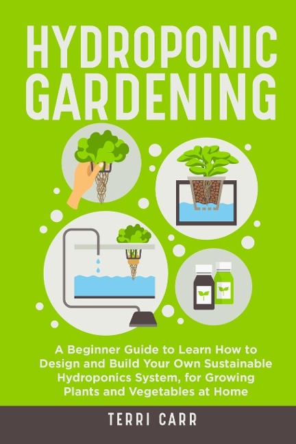 Hydroponic Gardening: A Beginner Guide to Learn How to Design and Build Your Own Sustainable Hydroponics System, for Growing Plants and Vegetables at Home