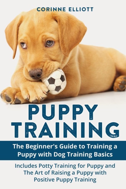 Puppy Training: The Beginners Guide to Training a Puppy with Dog Training Basics: Includes Potty Training for Puppy and The Art of Raising a Puppy with Positive Puppy Training