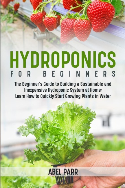 Hydroponics For Beginners: The Beginners Guide to Building a Sustainable and Inexpensive Hydroponic System at Home: Learn How to Quickly Start Growing Plants in Water