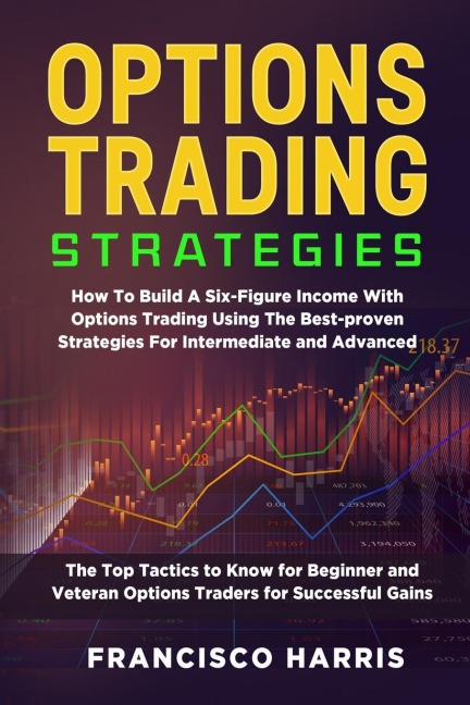 OPTIONS TRADING STRATEGIES: How To Build A Six-Figure Income With Options Trading Using The Best-proven Strategies For Intermediate and Advanced. The Top Tactics to Know for Beginner and Veteran Options Traders for Successful Gains