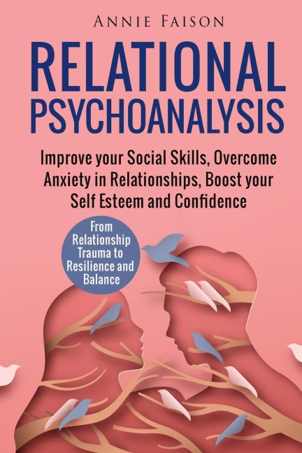 Relational Psychoanalysis: Improve your Social Skills, Overcome Anxiety in Relationships, Boost your Self Esteem and Confidence. From Relationship Trauma to Resilience and Balance