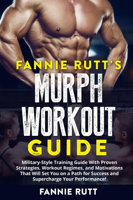 MURPH WORKOUT GUIDE: Military-Style Training Guide With Proven Strategies, Workout Regimes, and Motivations That Will Set You on a Path for Success and Supercharge Your Performance!