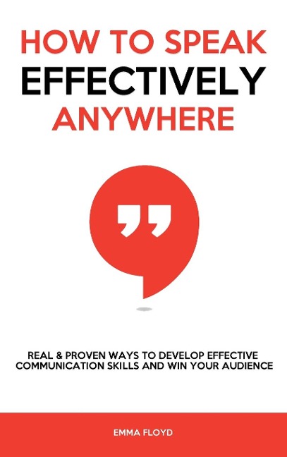 How to Speak Effectively Anywhere: Real & Proven Ways to Develop Effective Communication Skills and Win Your Audience