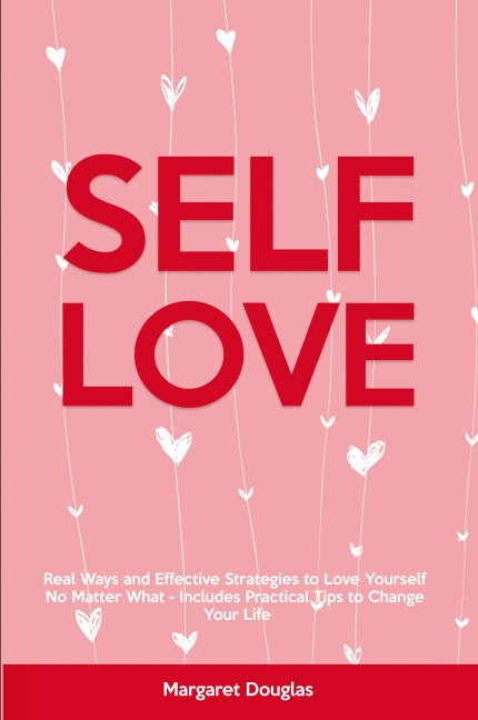 Self-Love: Real Ways and Effective Strategies to Love Yourself No Matter What - Includes Practical Tips to Change Your Life