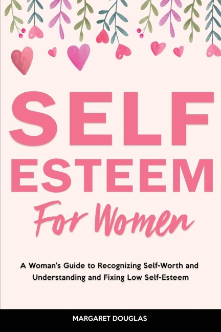Self-Esteem for Women: A Womans Guide to Recognizing Self-Worth and  Understanding and Fixing Low Self-Esteem