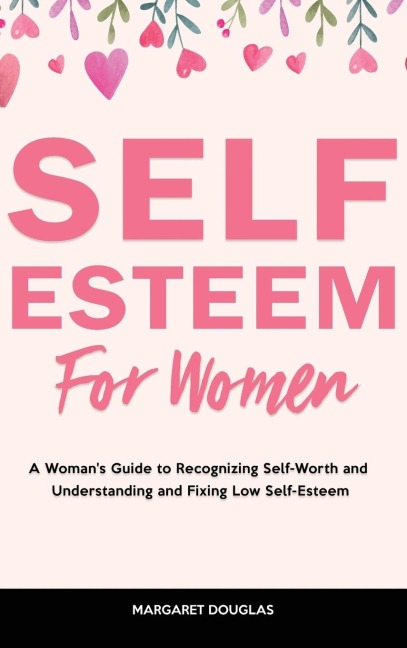 Self-Esteem for Women: A Womans Guide to Recognizing Self-Worth and  Understanding and Fixing Low Self-Esteem