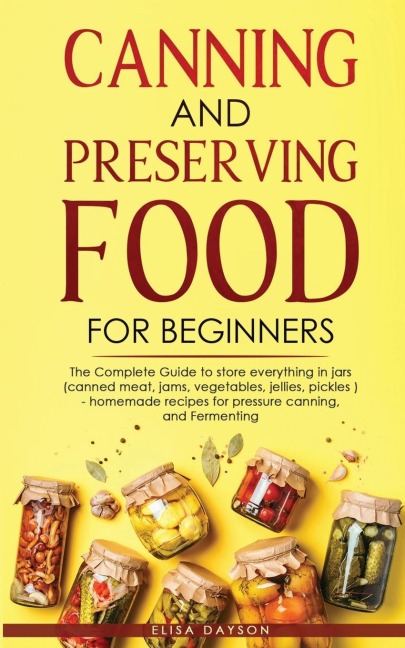 CANNING AND PRESERVING FOOD FOR BEGINNERS: The Complete Guide to store everything in jars ( canned meat, jams, vegetables, jellies, pickles ) - homemade recipes for pressure canning, and  Fermenting