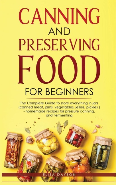 CANNING AND PRESERVING FOOD FOR BEGINNERS: The Complete Guide to store everything in jars ( canned meat, jams, vegetables, jellies, pickles ) - homemade recipes for pressure canning, and  Fermenting