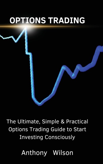 OPTIONS TRADING: The Ultimate, Simple & Practical Options Trading Guide to Start Investing Consciously